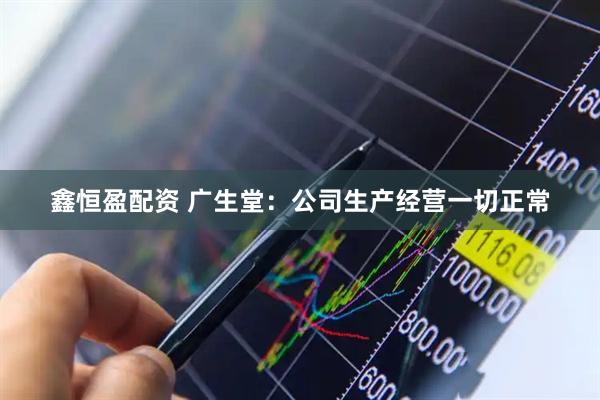 鑫恒盈配资 广生堂：公司生产经营一切正常