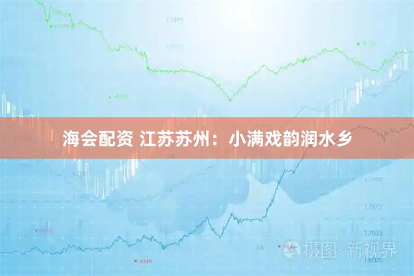 海会配资 江苏苏州：小满戏韵润水乡