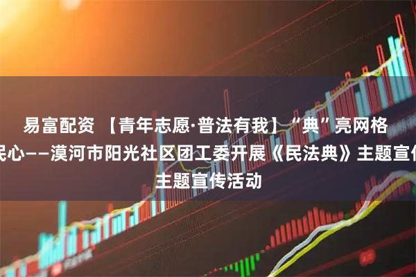 易富配资 【青年志愿·普法有我】“典”亮网格 法入民心——漠河市阳光社区团工委开展《民法典》主题宣传活动