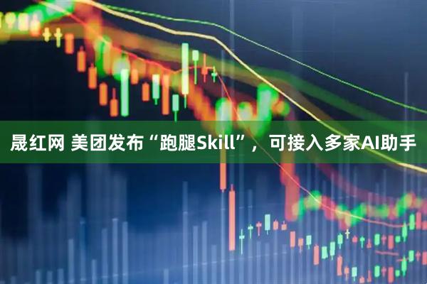 晟红网 美团发布“跑腿Skill”，可接入多家AI助手
